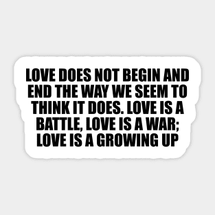 Love does not begin and end the way we seem to think it does. Love is a battle, love is a war; love is a growing up Sticker